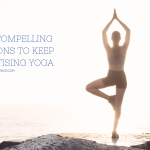 Five Compelling Reasons To Keep Practising Yoga